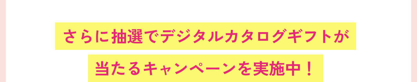 さらに抽選でデジタルカタログギフトが当たるキャンペーンを実施中！