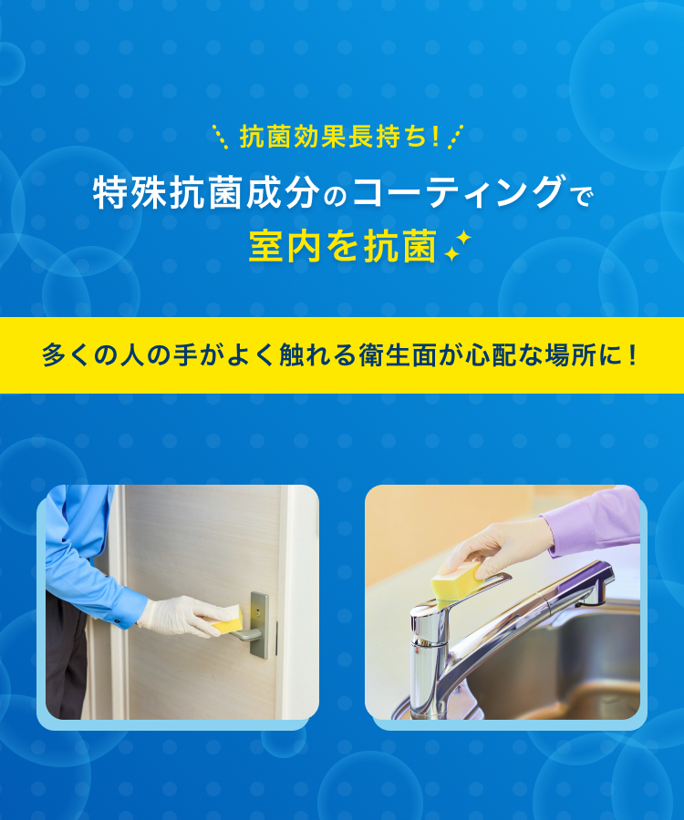 抗菌効果長持ち！特殊抗菌成分のコーティングで室内を抗菌。多くの人の手がよく触れる衛生面が心配な場所に！