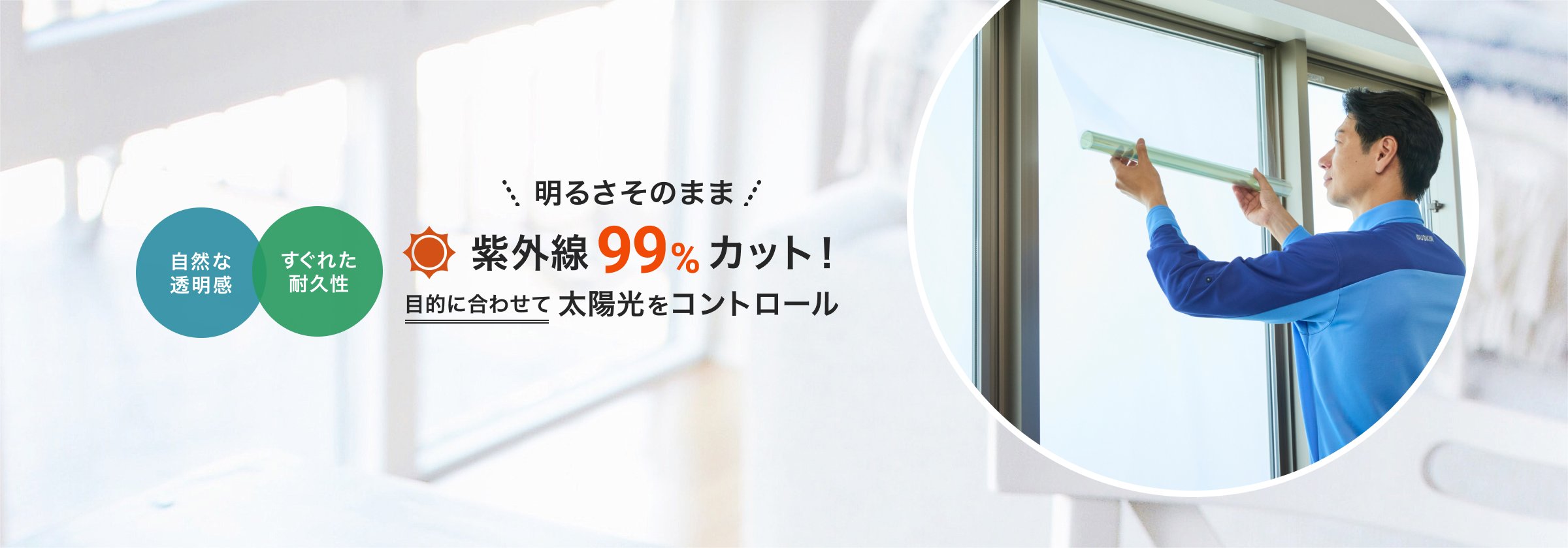 自然な透明感、すぐれた耐久性。明るさそのまま、紫外線99%カット！目的に合わせて太陽をコントロール