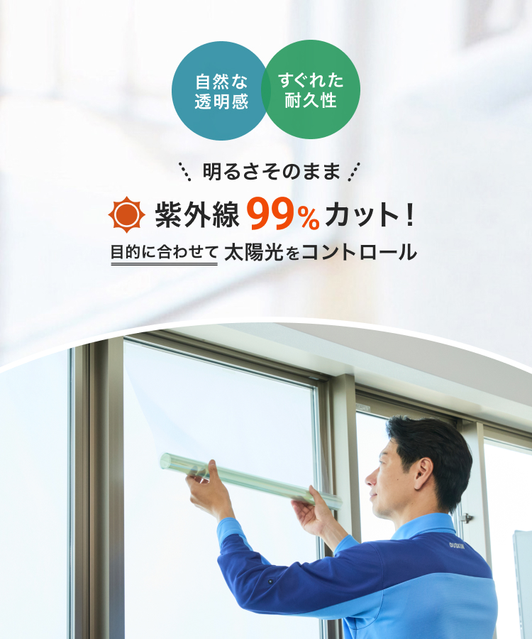 自然な透明感、すぐれた耐久性。明るさそのまま、紫外線99%カット！目的に合わせて太陽をコントロール